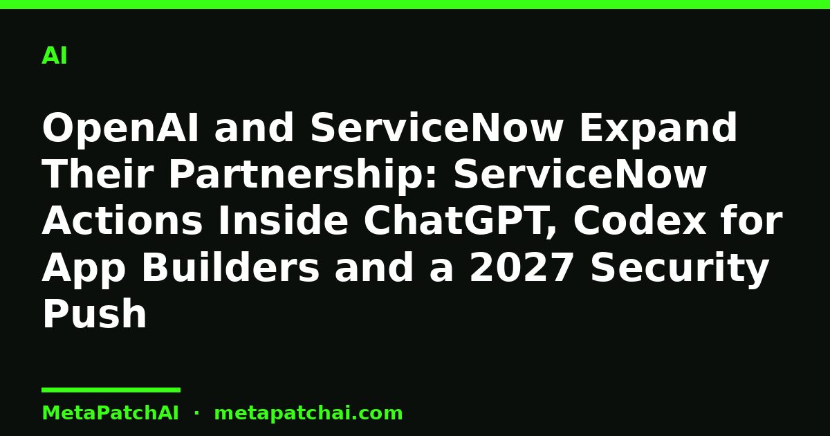 OpenAI and ServiceNow Expand Their Partnership: ServiceNow Actions Inside ChatGPT, Codex for App Builders and a 2027 Security Push